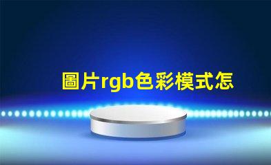圖片rgb色彩模式怎么調 證件照rgb色彩模式是什么